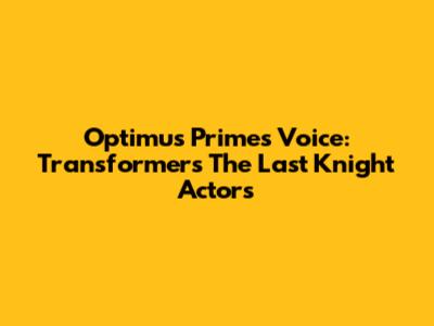 Optimus Prime's Voice: Transformers The Last Knight Actors