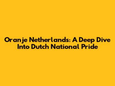 Oranje Netherlands: A Deep Dive Into Dutch National Pride