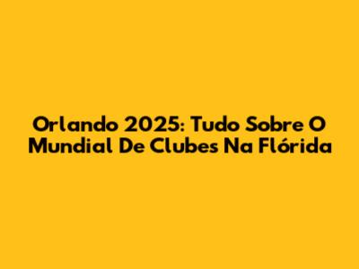 Orlando 2025: Tudo Sobre O Mundial De Clubes Na Flórida
