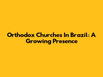 Orthodox Churches In Brazil: A Growing Presence