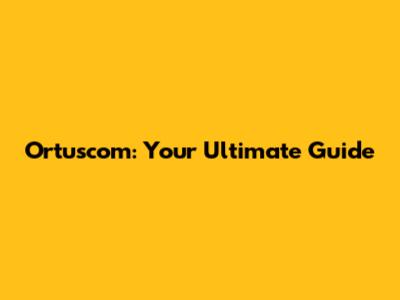 Ortuscom: Your Ultimate Guide