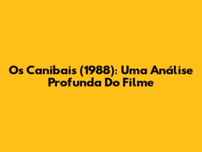 Os Canibais (1988): Uma Análise Profunda Do Filme
