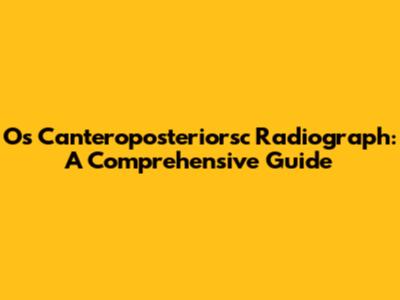 Os Canteroposteriorsc Radiograph: A Comprehensive Guide