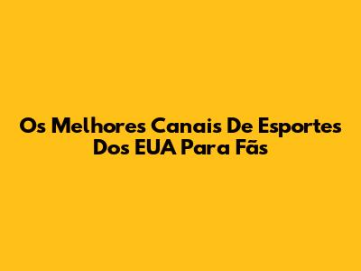 Os Melhores Canais De Esportes Dos EUA Para Fãs