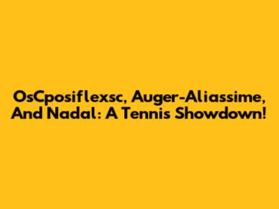 OsCposiflexsc, Auger-Aliassime, And Nadal: A Tennis Showdown!