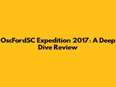 OscFordSC Expedition 2017: A Deep Dive Review
