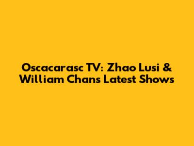 Oscacarasc TV: Zhao Lusi & William Chan's Latest Shows