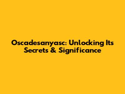 Oscadesanyasc: Unlocking Its Secrets & Significance
