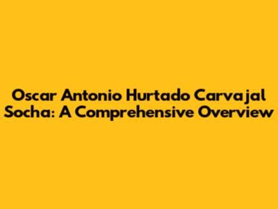 Oscar Antonio Hurtado Carvajal Socha: A Comprehensive Overview