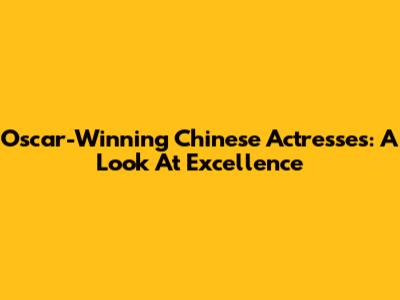 Oscar-Winning Chinese Actresses: A Look At Excellence