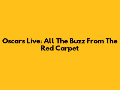Oscars Live: All The Buzz From The Red Carpet