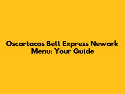Oscartacos Bell Express Newark Menu: Your Guide