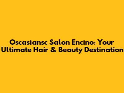 Oscasiansc Salon Encino: Your Ultimate Hair & Beauty Destination