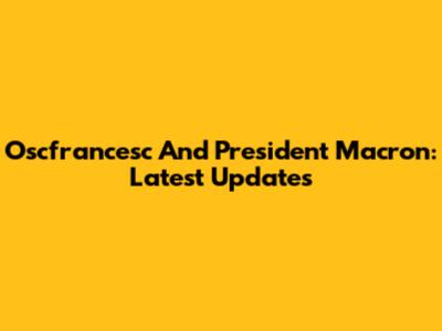 Oscfrancesc And President Macron: Latest Updates