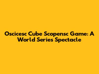 Oscicesc Cube Scopensc Game: A World Series Spectacle