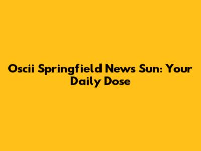 Oscii Springfield News Sun: Your Daily Dose