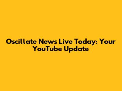 Oscillate News Live Today: Your YouTube Update