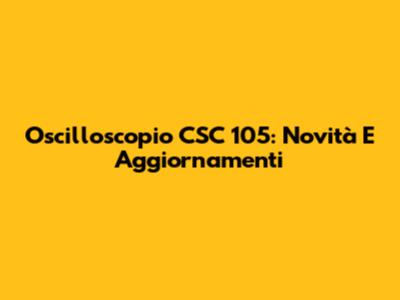 Oscilloscopio CSC 105: Novità E Aggiornamenti
