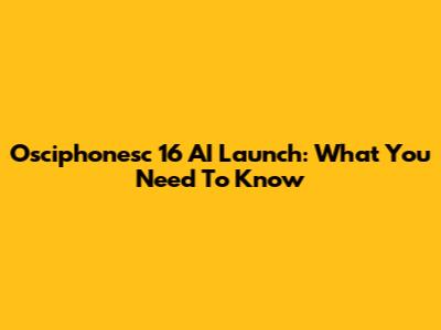 Osciphonesc 16 AI Launch: What You Need To Know