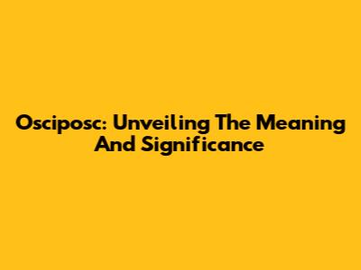 Osciposc: Unveiling The Meaning And Significance