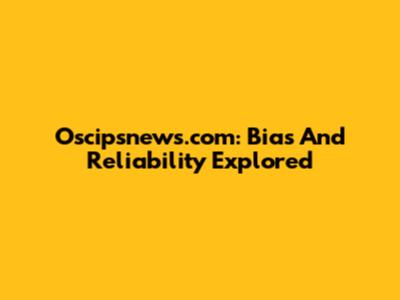 Oscipsnews.com: Bias And Reliability Explored