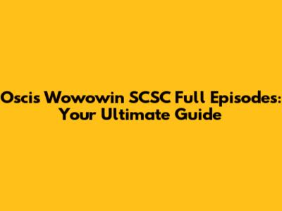 Oscis Wowowin SCSC Full Episodes: Your Ultimate Guide