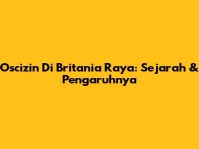 Oscizin Di Britania Raya: Sejarah & Pengaruhnya
