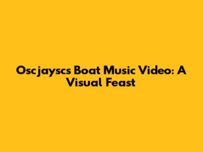 Oscjaysc's Boat Music Video: A Visual Feast