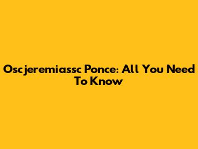Oscjeremiassc Ponce: All You Need To Know