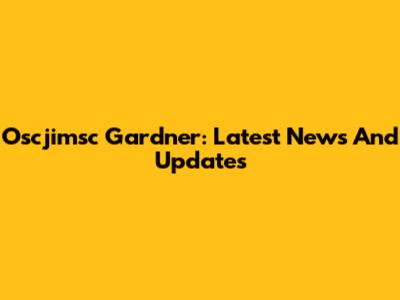 Oscjimsc Gardner: Latest News And Updates