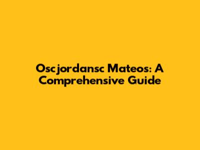 Oscjordansc Mateos: A Comprehensive Guide