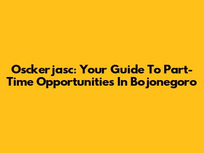 Osckerjasc: Your Guide To Part-Time Opportunities In Bojonegoro