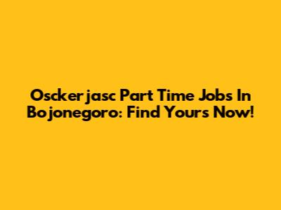 Osckerjasc Part Time Jobs In Bojonegoro: Find Yours Now!