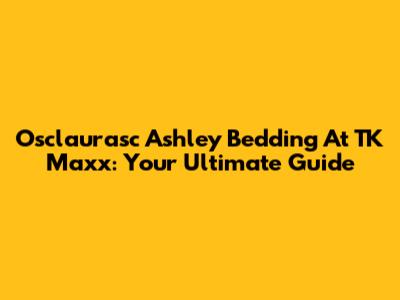 Osclaurasc Ashley Bedding At TK Maxx: Your Ultimate Guide
