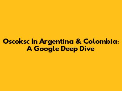 Oscoksc In Argentina & Colombia: A Google Deep Dive