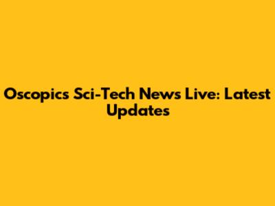 Oscopics Sci-Tech News Live: Latest Updates