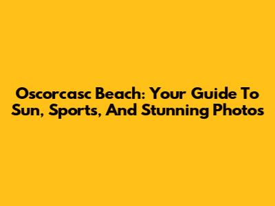 Oscorcasc Beach: Your Guide To Sun, Sports, And Stunning Photos