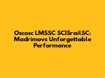 Oscosc LMSSC SCISrailSC: Madrimov's Unforgettable Performance