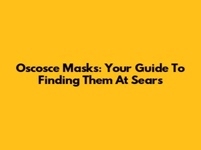 Oscosce Masks: Your Guide To Finding Them At Sears