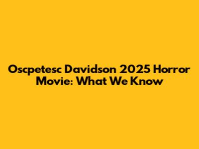 Oscpetesc Davidson 2025 Horror Movie: What We Know