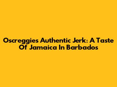 Oscreggie's Authentic Jerk: A Taste Of Jamaica In Barbados