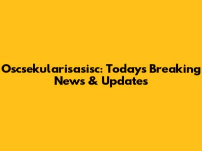 Oscsekularisasisc: Today's Breaking News & Updates