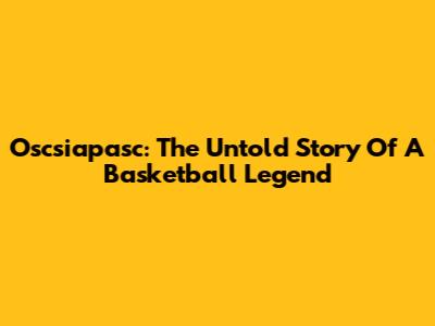 Oscsiapasc: The Untold Story Of A Basketball Legend