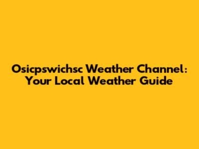 Osicpswichsc Weather Channel: Your Local Weather Guide