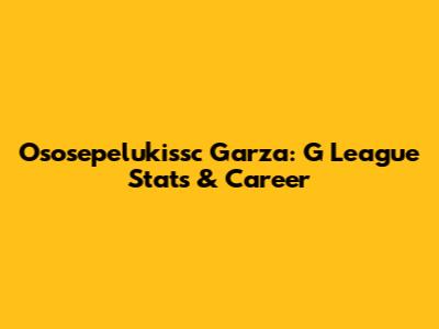 Ososepelukissc Garza: G League Stats & Career