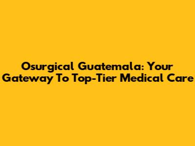 Osurgical Guatemala: Your Gateway To Top-Tier Medical Care
