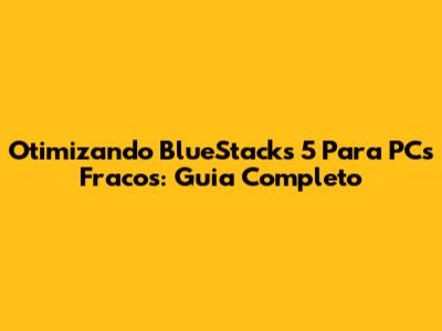Otimizando BlueStacks 5 Para PCs Fracos: Guia Completo