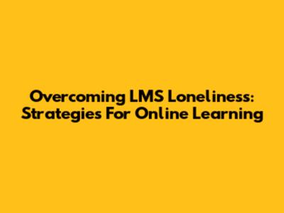 Overcoming LMS Loneliness: Strategies For Online Learning