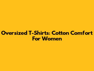 Oversized T-Shirts: Cotton Comfort For Women