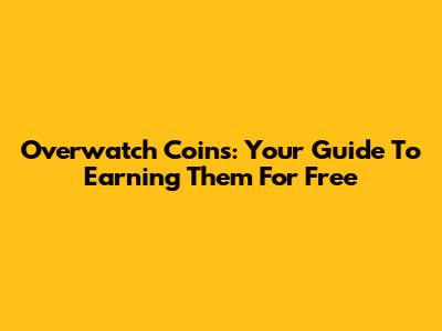 Overwatch Coins: Your Guide To Earning Them For Free